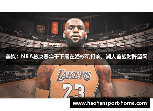 美媒：NBA总决赛将于下周在洛杉矶打响，湖人首战对阵篮网