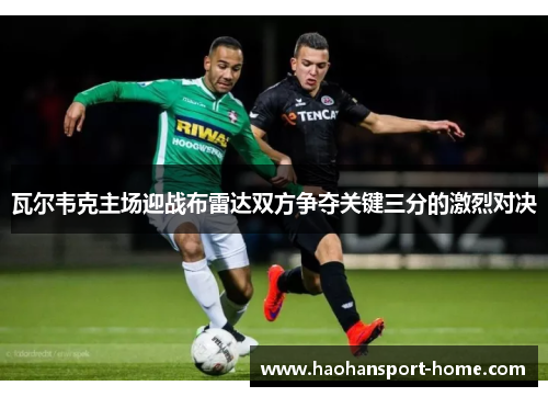 瓦尔韦克主场迎战布雷达双方争夺关键三分的激烈对决