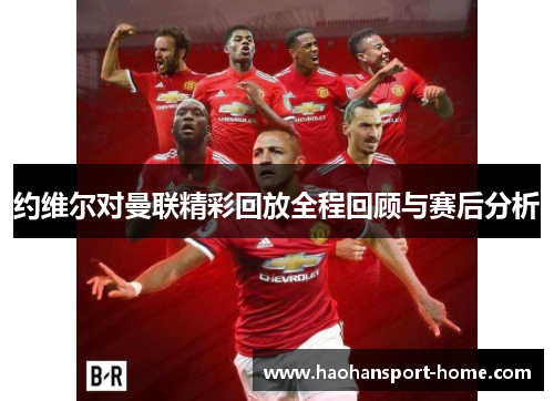 约维尔对曼联精彩回放全程回顾与赛后分析